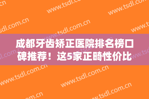 成都牙齿矫正医院排名榜口碑推荐！这5家正畸性价比高且正规!(成都最好的牙齿矫正的医院排名)