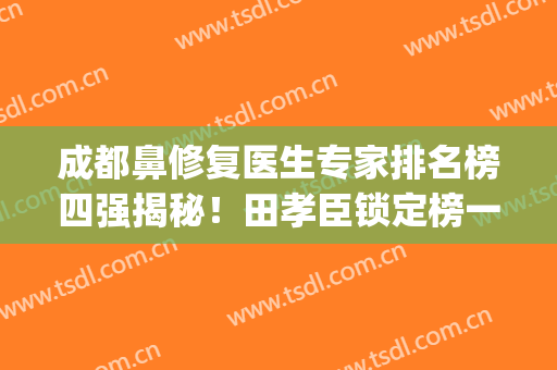 成都鼻修复医生专家排名榜四强揭秘！田孝臣锁定榜一_看了就知道该找谁