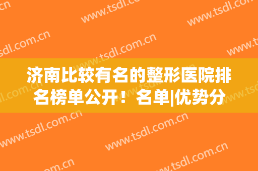 济南比较有名的整形医院排名榜单公开！名单|优势分析|地址|价格表一览