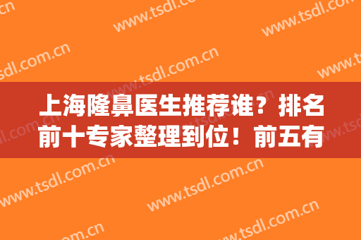 上海隆鼻医生推荐谁？排名前十专家整理到位！前五有详细资料！(上海哪家医院隆鼻技术好)