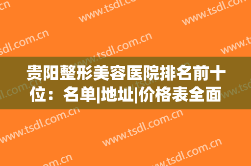 贵阳整形美容医院排名前十位：名单|地址|价格表全面汇总！(贵阳整形医院排行)