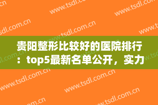贵阳整形比较好的医院排行：top5最新名单公开，实力靠谱有保障！(贵阳有哪些整形医院,怎么样?请问大家一下)
