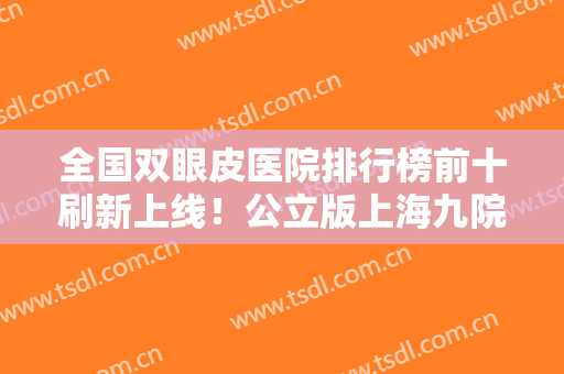 全国双眼皮医院排行榜前十刷新上线！公立版上海九院、北京八大处等入围TOP