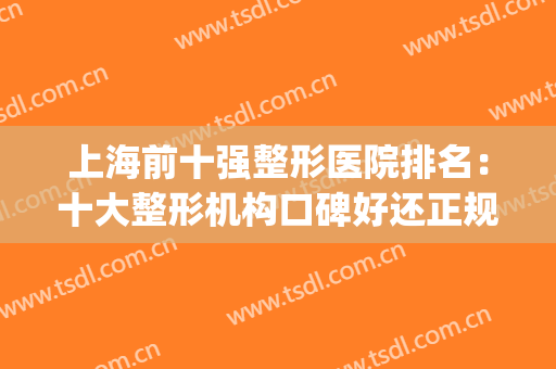 上海前十强整形医院排名：十大整形机构口碑好还正规，可放心选择！(上海排名前十的整形医院)