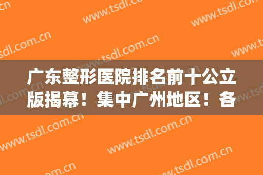 广东整形医院排名前十公立版揭幕！集中广州地区！各院整形科资料get！
