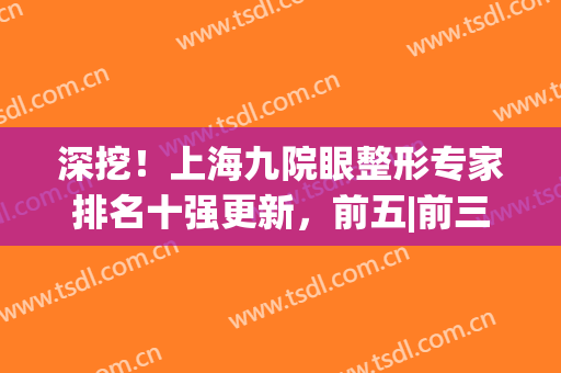 深挖！上海九院眼整形专家排名十强更新，前五|前三_知名网红专家(上海九院眼部整形外科专家)