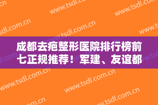 成都去疤整形医院排行榜前七正规推荐！军建、友谊都是实力派！有疤的姐妹们看过来