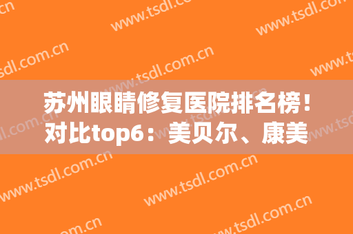 苏州眼睛修复医院排名榜！对比top6：美贝尔、康美技术、风格、价格(苏州医美医院排名)