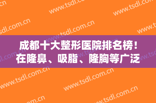 成都十大整形医院排名榜！在隆鼻、吸脂、隆胸等广泛领域有高人气！(成都排名第一的整形医院)