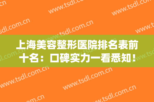 上海美容整形医院排名表前十名：口碑实力一看悉知！(上海哪家医疗整形美容院好)