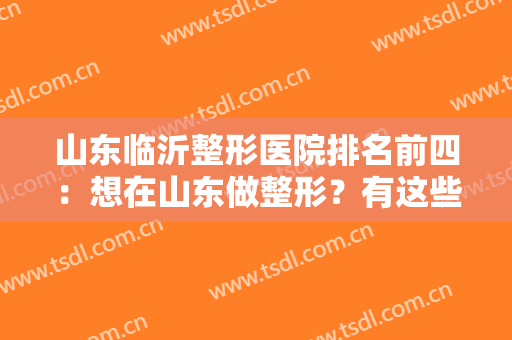 山东临沂整形医院排名前四：想在山东做整形？有这些医院你值得信赖！