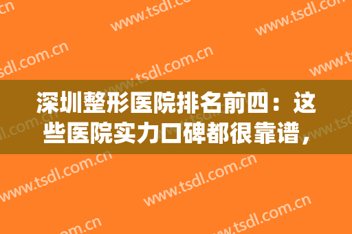 深圳整形医院排名前四：这些医院实力口碑都很靠谱，快速点击一览！(深圳比较有名的整形医院)