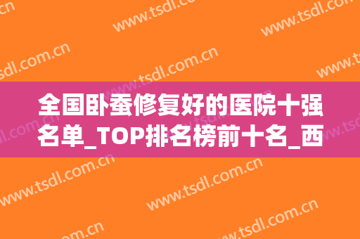 全国卧蚕修复好的医院十强名单_TOP排名榜前十名_西京/协和价格表附