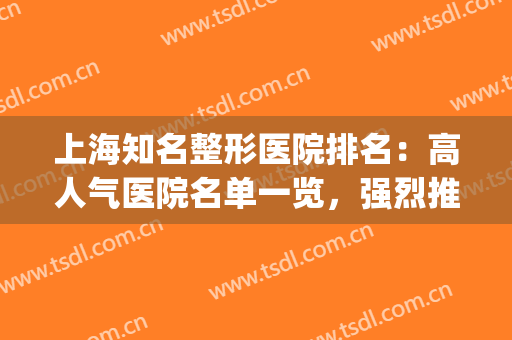 上海知名整形医院排名：高人气医院名单一览，强烈推荐！(上海前3名整形医院)