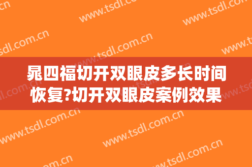 晁四福切开双眼皮多长时间恢复?切开双眼皮案例效果对比图_许昌综合医院