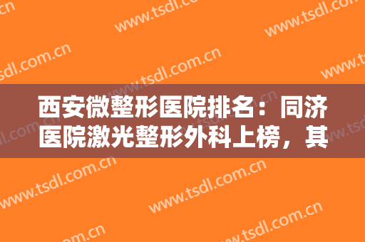 西安微整形医院排名：同济医院激光整形外科上榜，其他医院都是哪些呢？