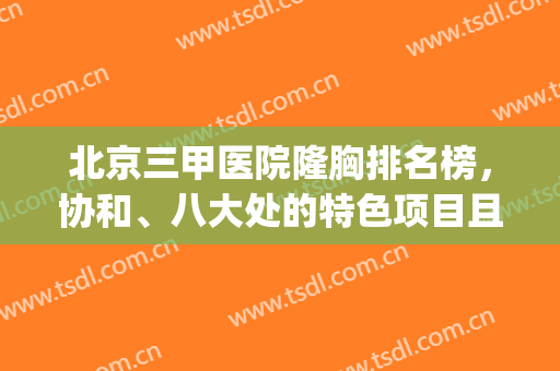 北京三甲医院隆胸排名榜，协和、八大处的特色项目且收费还不贵！(北京三甲医院隆胸价格)