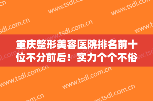 重庆整形美容医院排名前十位不分前后！实力个个不俗！(重庆前十名的整形医院)