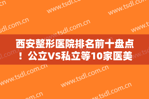 西安整形医院排名前十盘点！公立VS私立等10家医美机构汇总！优选口碑好的