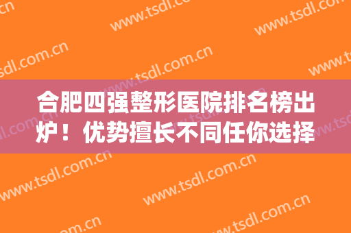 合肥四强整形医院排名榜出炉！优势擅长不同任你选择~(合肥美容整形医院排名前十)