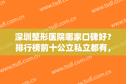 深圳整形医院哪家口碑好？排行榜前十公立私立都有，实力PK点击速览！(深圳公立整形医院排名前三的)