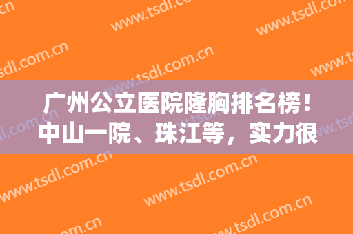 广州公立医院隆胸排名榜！中山一院、珠江等，实力很强重点分析！(广州最出名的丰胸医院)
