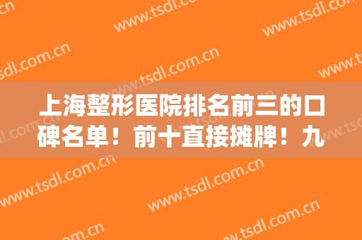 上海整形医院排名前三的口碑名单！前十直接摊牌！九院顺位榜一！(上海正规整形医院排名)