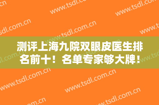 测评上海九院双眼皮医生排名前十！名单专家够大牌！提前了解提前预约！
