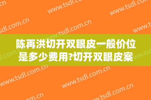 陈再洪切开双眼皮一般价位是多少费用?切开双眼皮案例效果对比图_四川省医学科学院·四川省人民医院