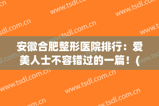 安徽合肥整形医院排行：爱美人士不容错过的一篇！(合肥最有名的整形医院)