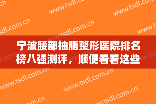 宁波腰部抽脂整形医院排名榜八强测评，顺便看看这些医院吸脂特色！(腰腹抽脂哪家医院好)