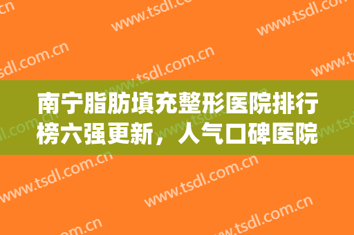 南宁脂肪填充整形医院排行榜六强更新，人气口碑医院不容错过！(南宁正规整形医院排名)