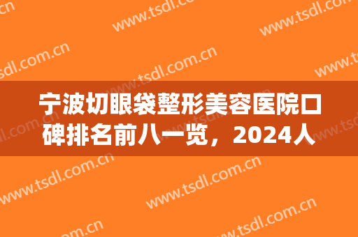 宁波切眼袋整形美容医院口碑排名前八一览，2024人气榜单曝光！(宁波眼部整形)