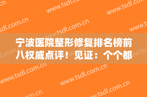 宁波医院整形修复排名榜前八权威点评！见证：个个都是高评价(宁波医院整形美容)
