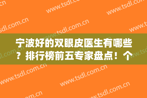 宁波好的双眼皮医生有哪些？排行榜前五专家盘点！个个实力强评分高(宁波眼科医院双眼皮谁好点)