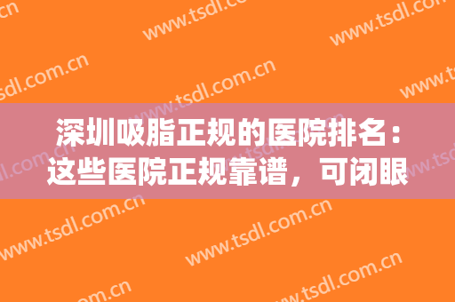 深圳吸脂正规的医院排名：这些医院正规靠谱，可闭眼入~(深圳哪个三甲医院可以吸脂)