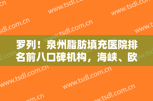 罗列！泉州脂肪填充医院排名前八口碑机构，海峡、欧菲实力不输公立