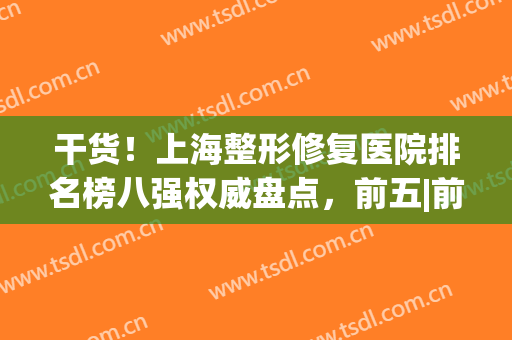 干货！上海整形修复医院排名榜八强权威盘点，前五|前三_太牛了(上海前十名的整形医院)