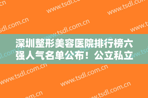 深圳整形美容医院排行榜六强人气名单公布！公立私立同榜对比，速收藏