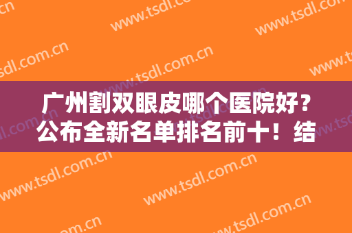 广州割双眼皮哪个医院好？公布全新名单排名前十！结合多家对比查询！