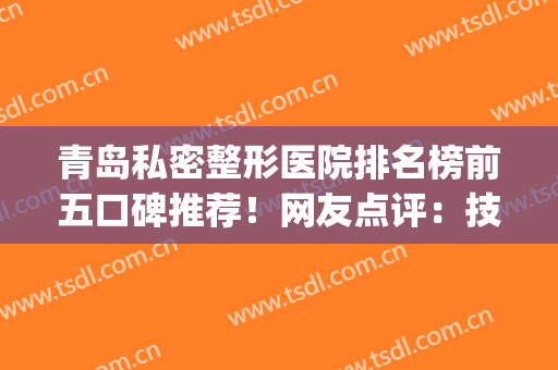 青岛私密整形医院排名榜前五口碑推荐！网友点评：技术到位_注重隐私