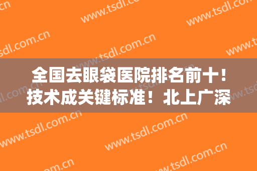 全国去眼袋医院排名前十！技术成关键标准！北上广深有机构！(北京去眼袋最好的公立医院)