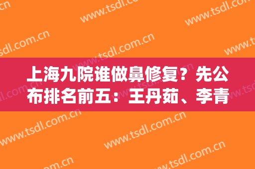 上海九院谁做鼻修复？先公布排名前五：王丹茹、李青峰测评结果+价格(上海九院鼻子修复医生谁最出名)