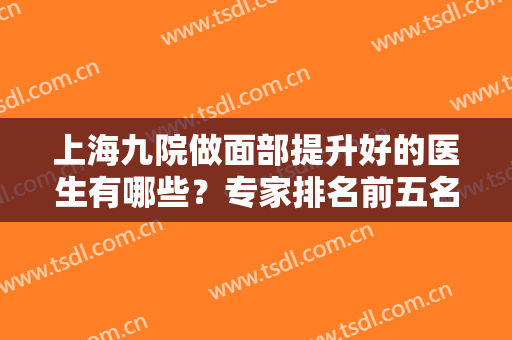 上海九院做面部提升好的医生有哪些？专家排名前五名单公示！李圣利、李青峰入列