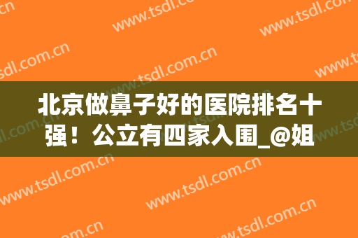 北京做鼻子好的医院排名十强！公立有四家入围_@姐妹过来对比(北京整鼻子最好的医院)