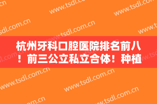 杭州牙科口腔医院排名前八！前三公立私立合体！种植牙技术一一对比！