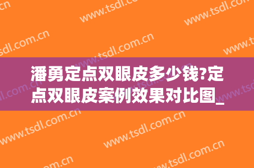 潘勇定点双眼皮多少钱?定点双眼皮案例效果对比图_皖南医学院第一附属医院