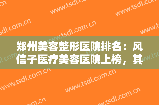 郑州美容整形医院排名：风信子医疗美容医院上榜，其他医院都是哪些？