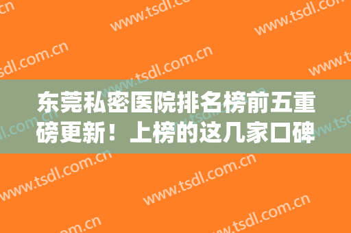 东莞私密医院排名榜前五重磅更新！上榜的这几家口碑好，有威望！(东莞的私立医院)