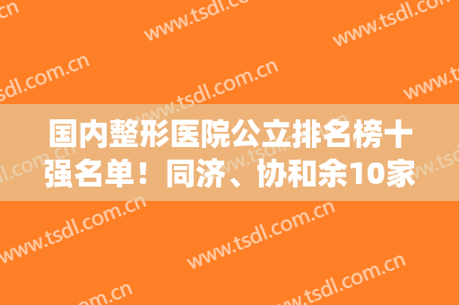 国内整形医院公立排名榜十强名单！同济、协和余10家整形界的翘楚~(公立整形医院排名前十)